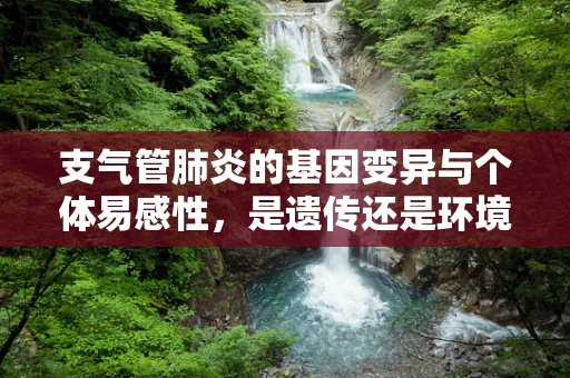 支气管肺炎的基因变异与个体易感性，是遗传还是环境在作怪？
