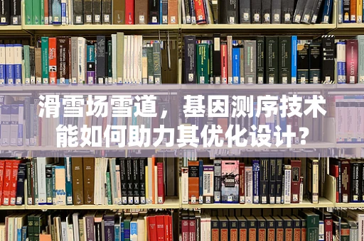 滑雪场雪道，基因测序技术能如何助力其优化设计？