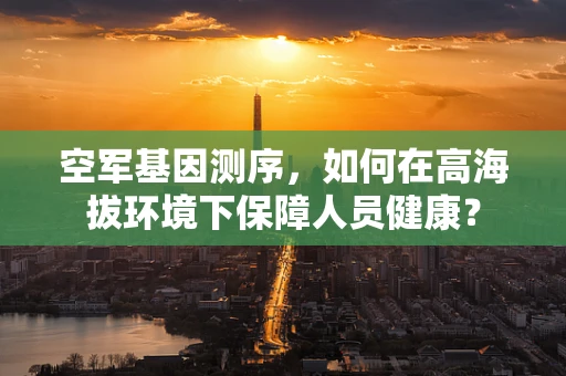空军基因测序，如何在高海拔环境下保障人员健康？