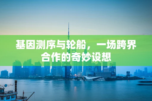 基因测序与轮船，一场跨界合作的奇妙设想