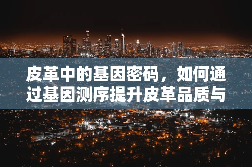 皮革中的基因密码，如何通过基因测序提升皮革品质与可持续性？