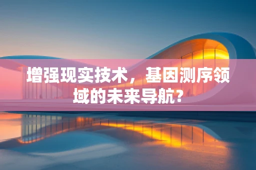 增强现实技术，基因测序领域的未来导航？