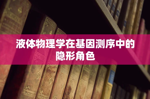 液体物理学在基因测序中的隐形角色