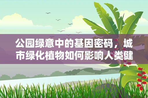 公园绿意中的基因密码，城市绿化植物如何影响人类健康？