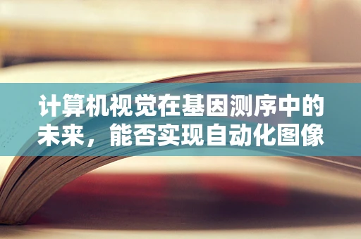 计算机视觉在基因测序中的未来，能否实现自动化图像分析？