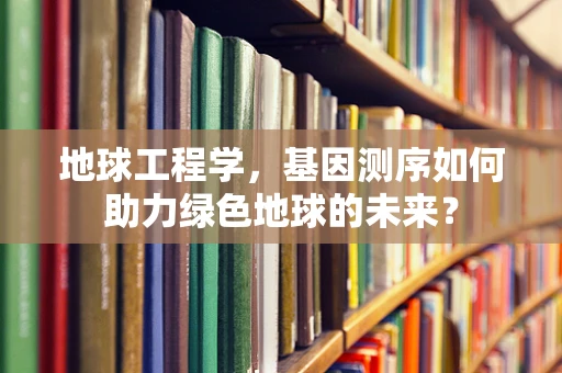 地球工程学，基因测序如何助力绿色地球的未来？
