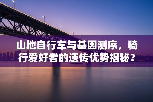 山地自行车与基因测序，骑行爱好者的遗传优势揭秘？