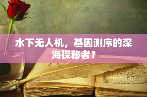 水下无人机，基因测序的深海探秘者？