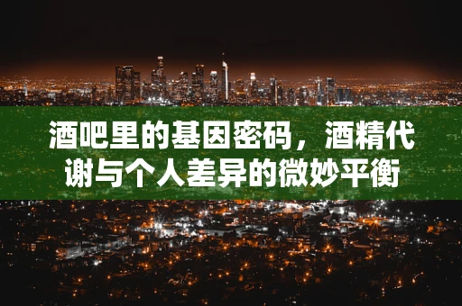 酒吧里的基因密码，酒精代谢与个人差异的微妙平衡