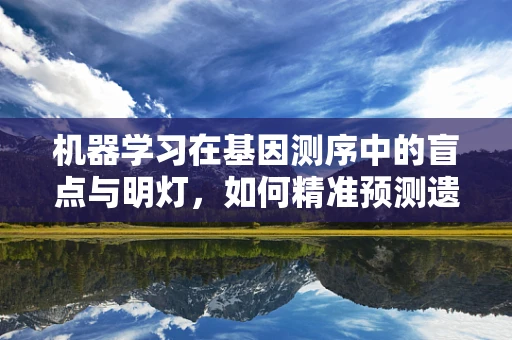 机器学习在基因测序中的盲点与明灯，如何精准预测遗传变异？