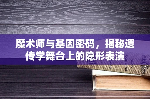 魔术师与基因密码，揭秘遗传学舞台上的隐形表演