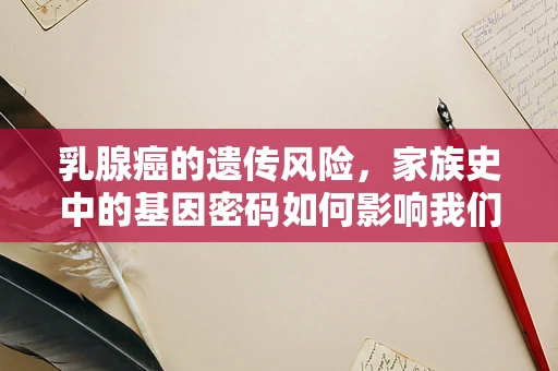 乳腺癌的遗传风险，家族史中的基因密码如何影响我们的风险？