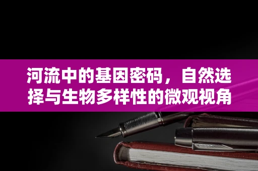 河流中的基因密码，自然选择与生物多样性的微观视角