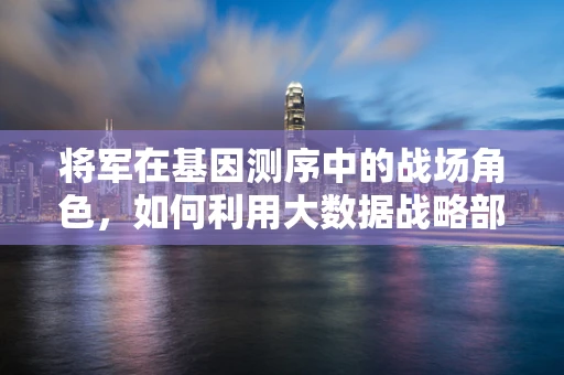 将军在基因测序中的战场角色，如何利用大数据战略部署精准医疗？