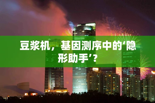 豆浆机，基因测序中的‘隐形助手’？