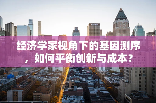 经济学家视角下的基因测序，如何平衡创新与成本？