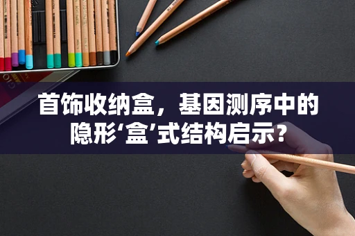 首饰收纳盒，基因测序中的隐形‘盒’式结构启示？