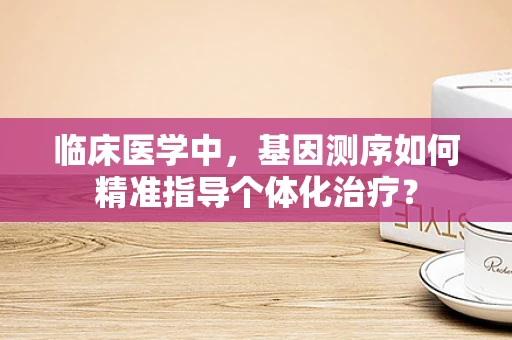 临床医学中，基因测序如何精准指导个体化治疗？