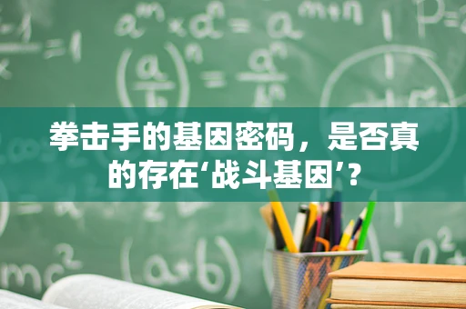 拳击手的基因密码，是否真的存在‘战斗基因’？