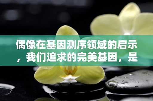 偶像在基因测序领域的启示，我们追求的完美基因，是科学还是幻想？