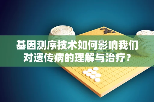基因测序技术如何影响我们对遗传病的理解与治疗？