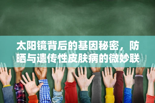 太阳镜背后的基因秘密，防晒与遗传性皮肤病的微妙联系