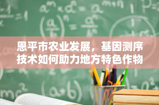 恩平市农业发展，基因测序技术如何助力地方特色作物改良？