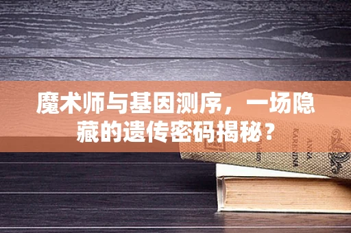 魔术师与基因测序，一场隐藏的遗传密码揭秘？