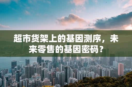 超市货架上的基因测序，未来零售的基因密码？