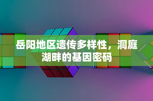 岳阳地区遗传多样性，洞庭湖畔的基因密码