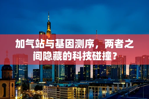 加气站与基因测序，两者之间隐藏的科技碰撞？