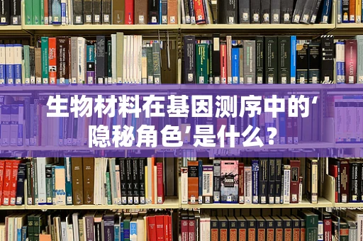 生物材料在基因测序中的‘隐秘角色’是什么？
