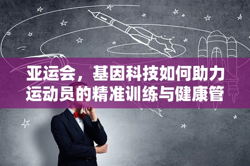 亚运会，基因科技如何助力运动员的精准训练与健康管理？