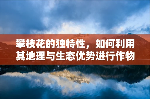 攀枝花的独特性，如何利用其地理与生态优势进行作物基因测序研究？