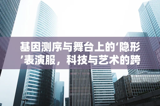 基因测序与舞台上的‘隐形’表演服，科技与艺术的跨界融合