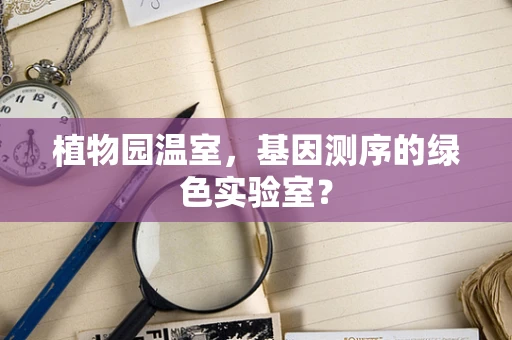 植物园温室，基因测序的绿色实验室？