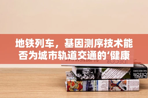 地铁列车，基因测序技术能否为城市轨道交通的‘健康’保驾护航？