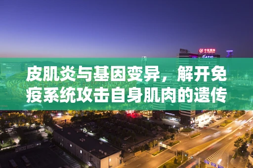 皮肌炎与基因变异，解开免疫系统攻击自身肌肉的遗传密码
