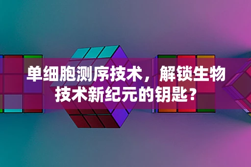 单细胞测序技术，解锁生物技术新纪元的钥匙？
