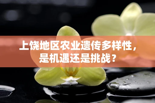上饶地区农业遗传多样性，是机遇还是挑战？
