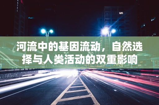 河流中的基因流动，自然选择与人类活动的双重影响