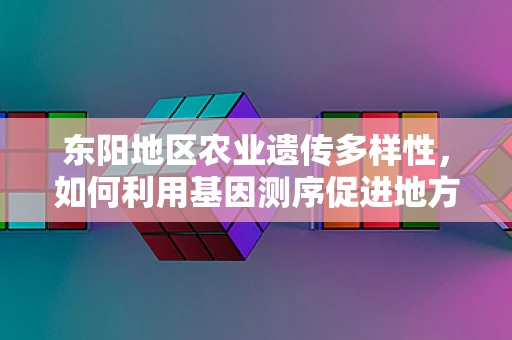 东阳地区农业遗传多样性，如何利用基因测序促进地方特色作物保护与利用？