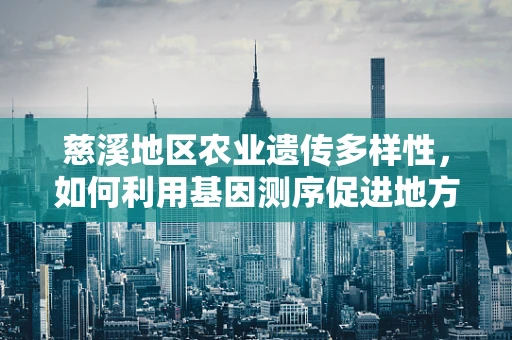 慈溪地区农业遗传多样性，如何利用基因测序促进地方特色作物保护与改良？