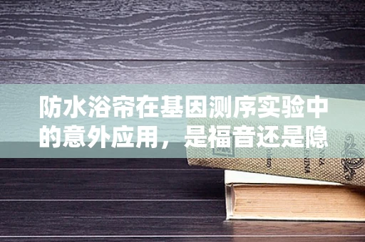 防水浴帘在基因测序实验中的意外应用，是福音还是隐患？