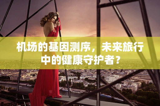 机场的基因测序，未来旅行中的健康守护者？