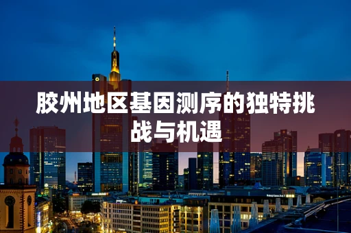 胶州地区基因测序的独特挑战与机遇