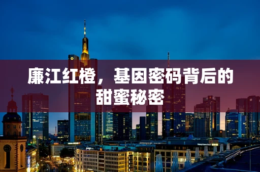 廉江红橙，基因密码背后的甜蜜秘密