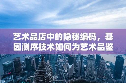 艺术品店中的隐秘编码，基因测序技术如何为艺术品鉴定带来新视角？