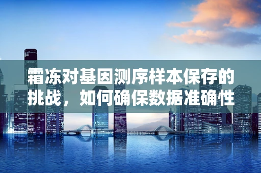 霜冻对基因测序样本保存的挑战，如何确保数据准确性？