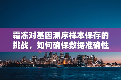 霜冻对基因测序样本保存的挑战，如何确保数据准确性？